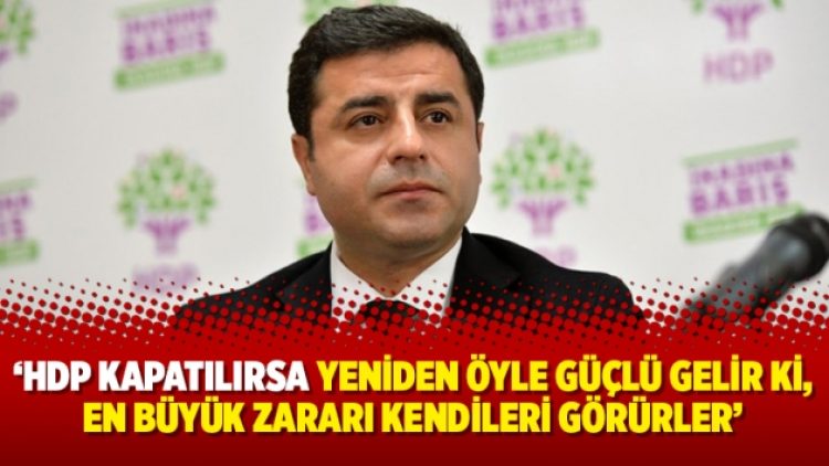 Demirtaş: HDP kapatılırsa yeniden öyle güçlü gelir ki, en büyük zararı kendileri görürler