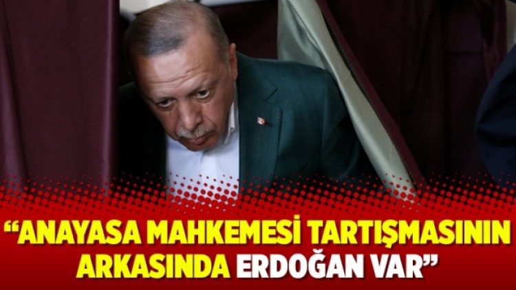 “Anayasa Mahkemesi tartışmasının arkasında Erdoğan var”