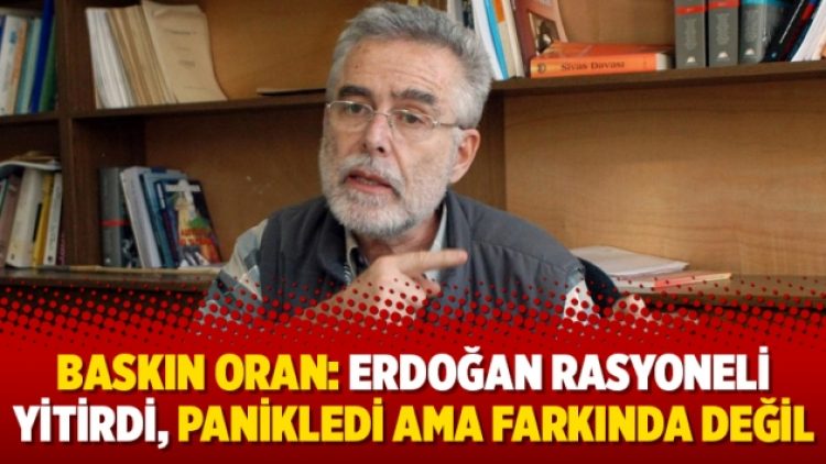 Baskın Oran: Erdoğan rasyoneli yitirdi, panikledi ama farkında değil