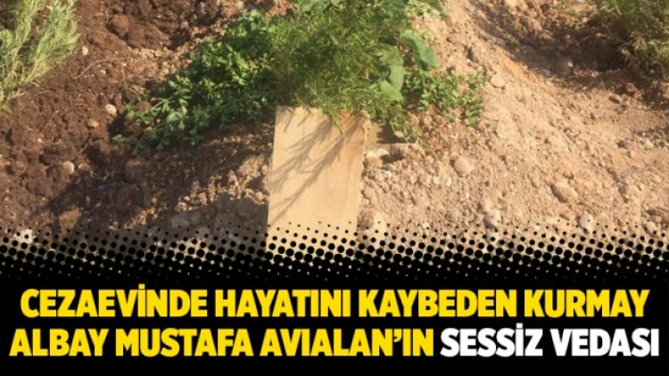 Cezaevinde hayatını kaybeden Kurmay Albay Mustafa Avıalan’ın sessiz vedası