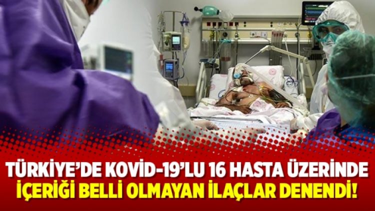 Türkiye’de Kovid-19’lu 16 hasta üzerinde içeriği belli olmayan ilaçlar denendi!