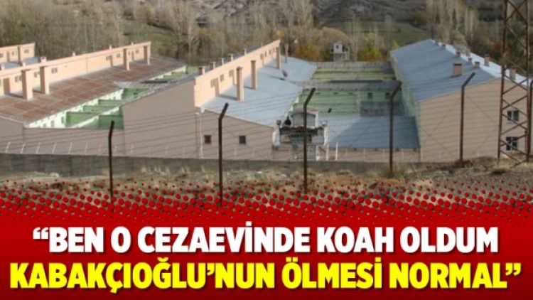 “Ben o cezaevinde Koah oldum Kabakçıoğlu’nun ölmesi normal”