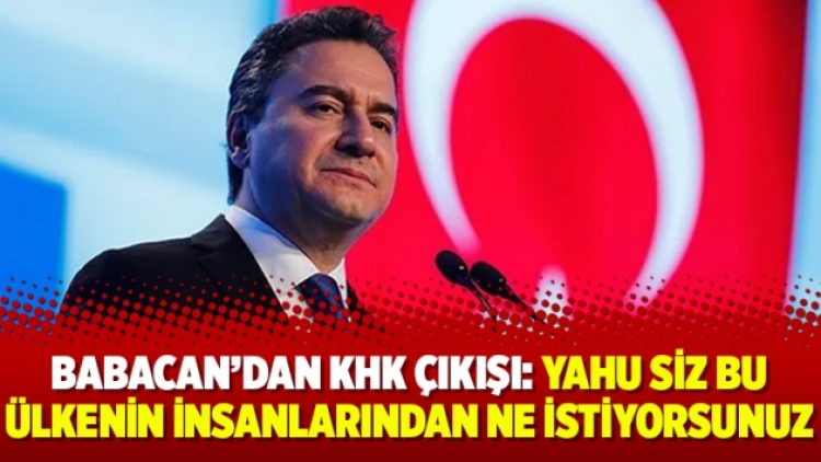 Babacan’dan KHK çıkışı: Yahu siz bu ülkenin insanlarından ne istiyorsunuz