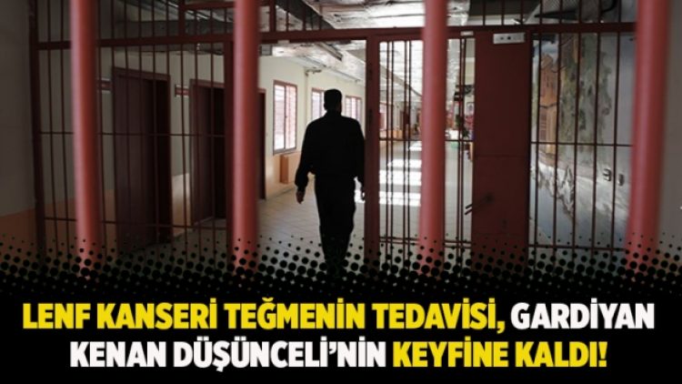 Lenf kanseri teğmenin tedavisi, gardiyan Kenan Düşünceli’nin keyfine kaldı!