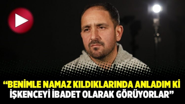 “Benimle namaz kıldıklarında anladım ki işkenceyi ibadet olarak görüyorlar”
