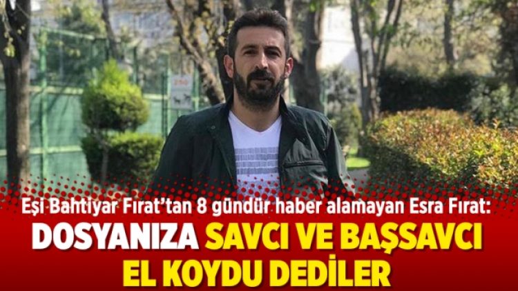 Bahtiyar Fırat’tan 8 gündür haber alamayan eşi: Dosyanıza savcı ve başsavcı el koydu dediler