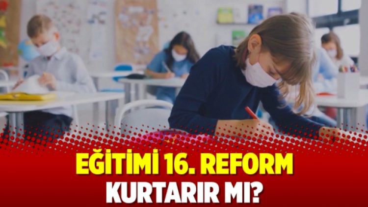 Eğitimi 16. reform kurtarır mı?