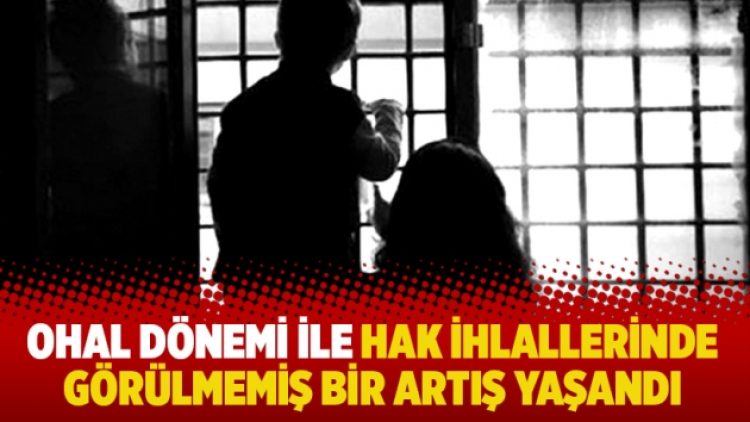OHAL dönemi ile hak ihlallerinde görülmemiş bir artış yaşandı