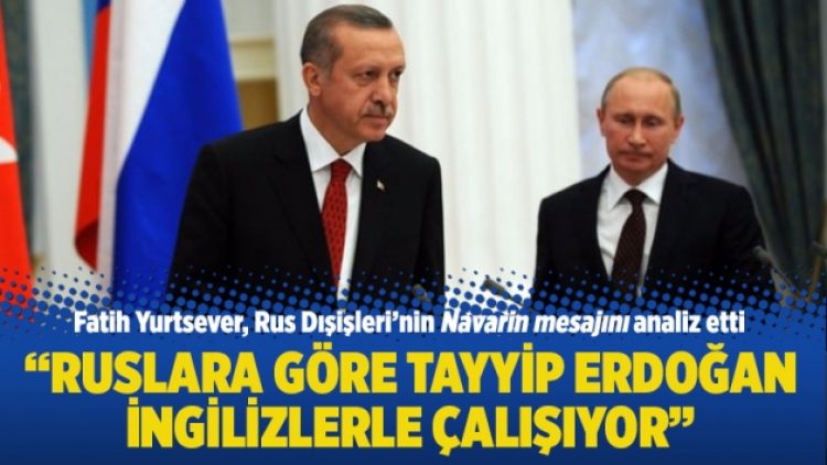 “Ruslara göre Tayyip Erdoğan İngilizlerle çalışıyor”