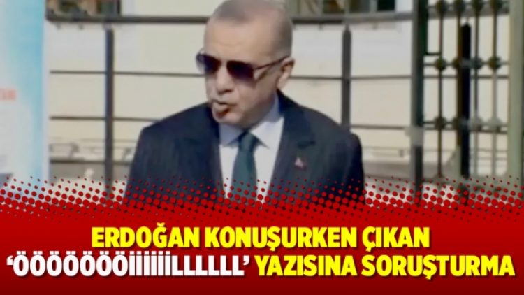 Erdoğan konuşurken çıkan ‘Öööööööiiiiiillllll’ yazısına soruşturma