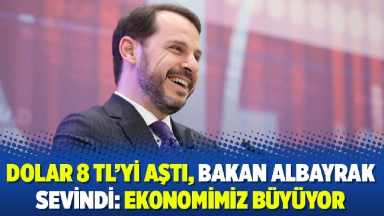 Dolar 8 TL’yi aştı, Bakan Albayrak sevindi: Ekonomimiz büyüyor