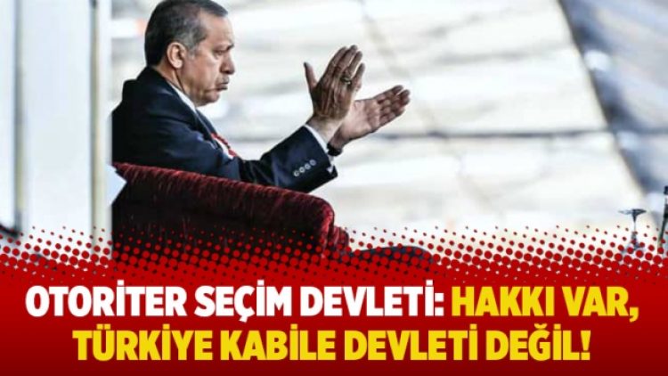 Otoriter seçim devleti: Hakkı var, Türkiye kabile devleti değil!