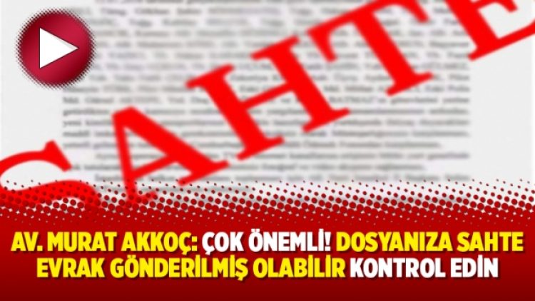 Av. Murat Akkoç: Çok önemli! Dosyanıza sahte evrak gönderilmiş olabilir kontrol edin