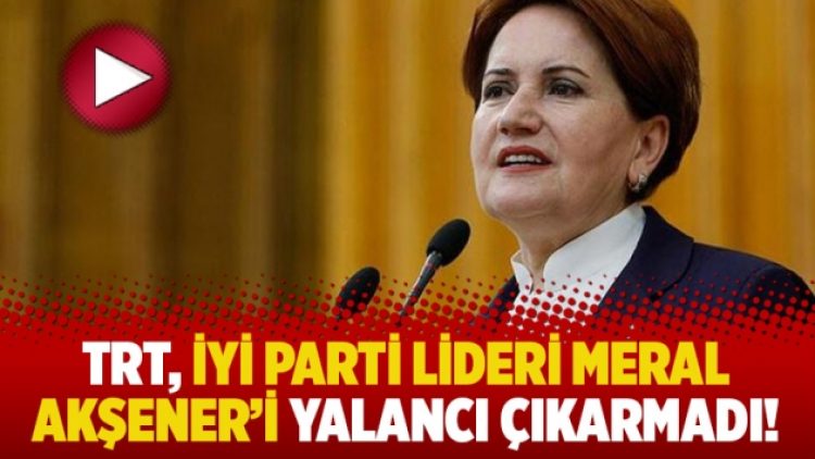 TRT, İyi Parti lideri Meral Akşener’i yalancı çıkarmadı!