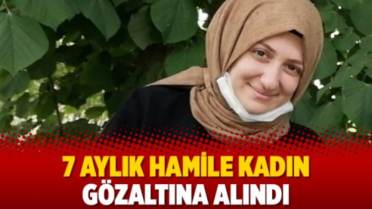7 aylık hamile kadın gözaltına alındı