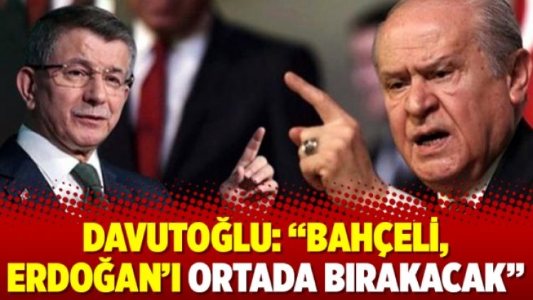 Davutoğlu: “Bahçeli, Erdoğan’ı ortada bırakacak”