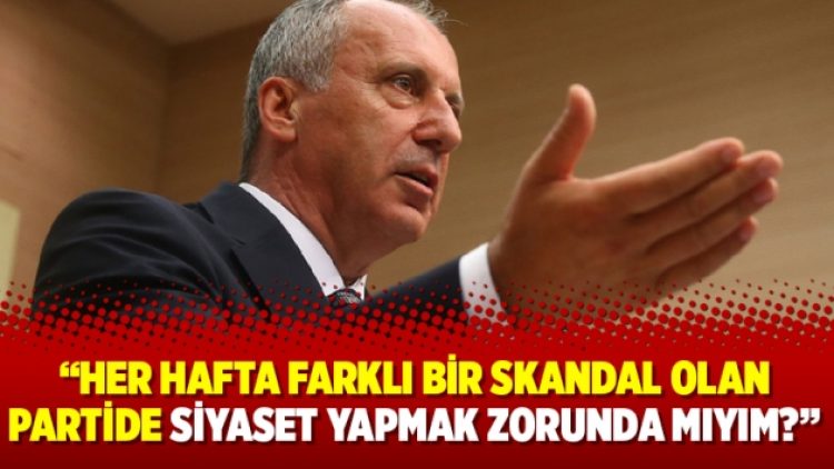 İnce: Her hafta farklı bir skandal olan partide siyaset yapmak zorunda mıyım?