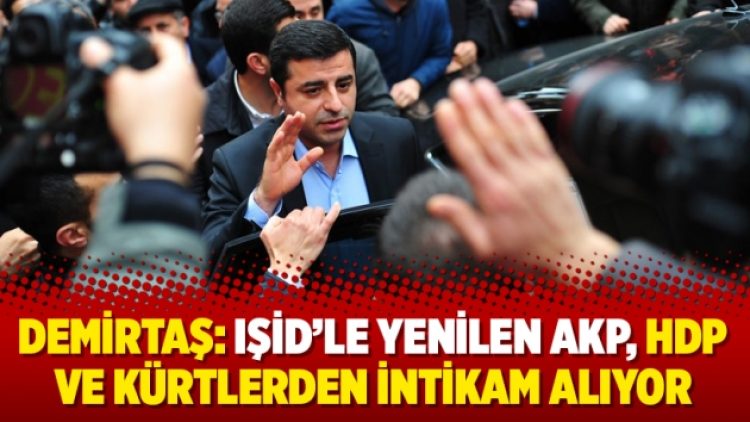 Demirtaş: IŞİD’le yenilen AKP, HDP ve Kürtlerden intikam alıyor