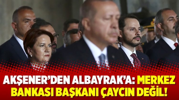 Akşener’den Albayrak’a: Merkez Bankası Başkanı çaycın değil!