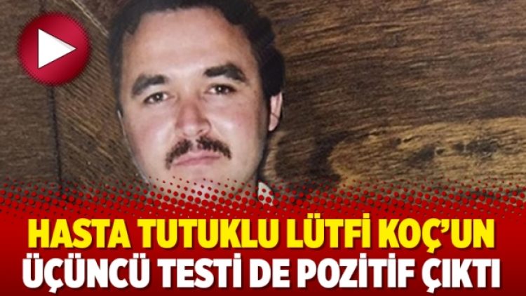 Hasta tutuklu Lütfi Koç’un üçüncü testi de pozitif çıktı