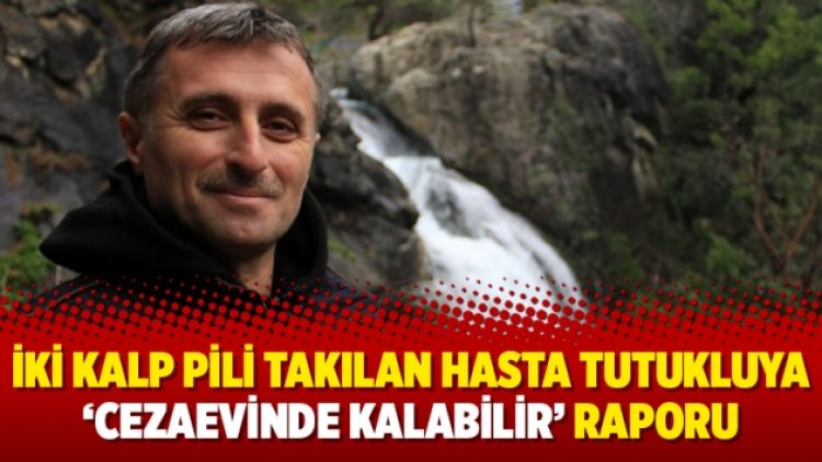 İki kalp pili takılan hasta tutukluya ‘cezaevinde kalabilir’ raporu