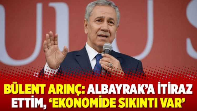 Bülent Arınç: Albayrak’a itiraz ettim, ‘ekonomide sıkıntı var’