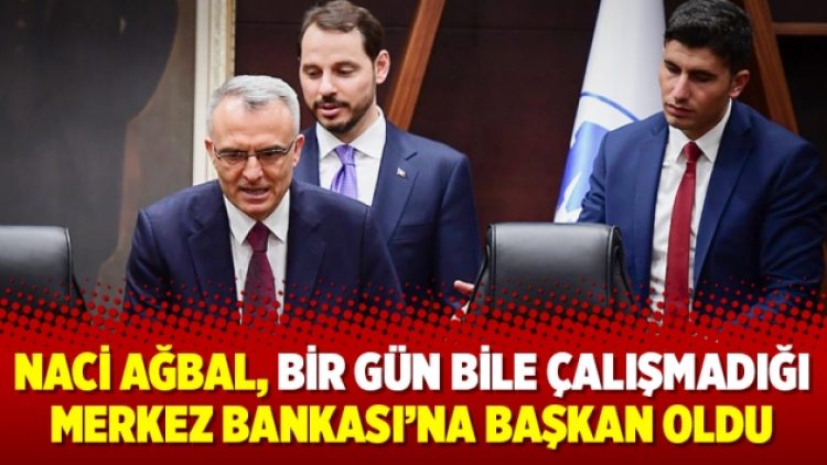 Naci Ağbal, bir gün bile çalışmadığı Merkez Bankası’na başkan oldu