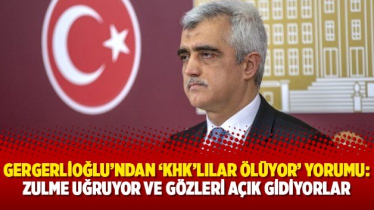 Gergerlioğlu’ndan ‘KHK’lılar ölüyor’ yorumu: Zulme uğruyor ve gözleri açık gidiyorlar