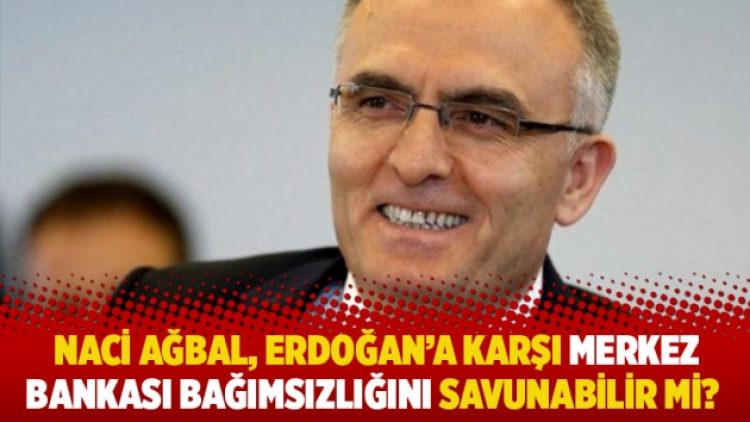 Naci Ağbal, Erdoğan’a karşı Merkez Bankası bağımsızlığını savunabilir mi?