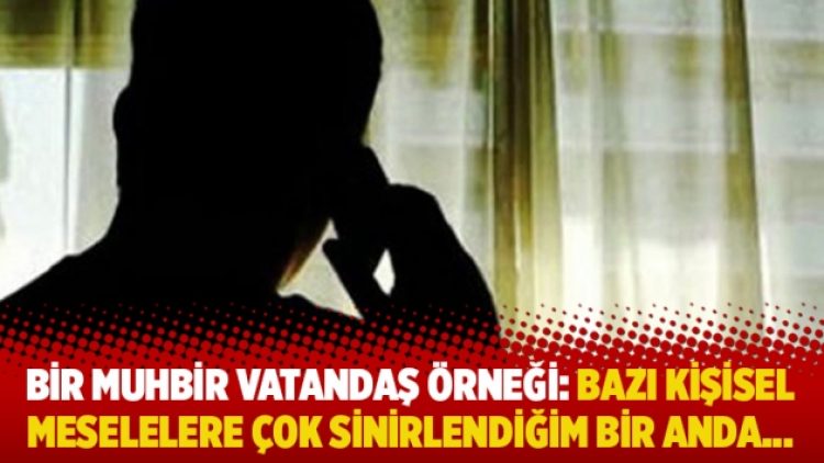 Bir muhbir vatandaş örneği: Bazı kişisel meselelere çok sinirlendiğim bir anda…