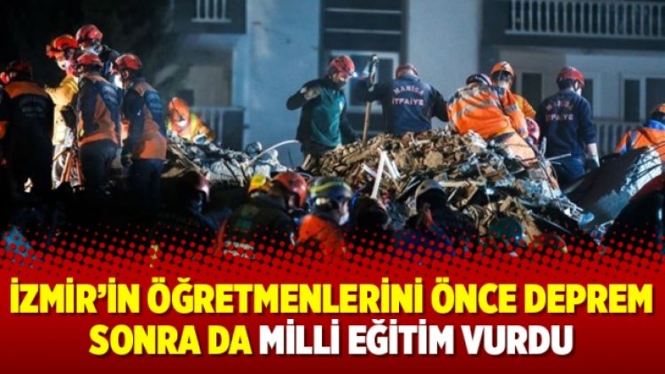 İzmir’in öğretmenlerini önce deprem sonra da Milli Eğitim vurdu