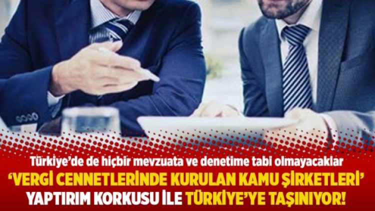 ‘Vergi cennetlerinde kurulan kamu şirketleri’ yaptırım korkusu ile Türkiye’ye taşınıyor!