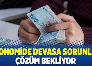 Ekonomide devasa sorunlar çözüm bekliyor