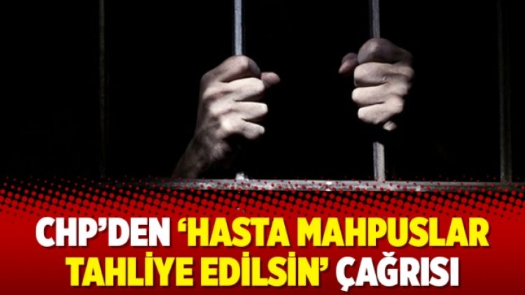 CHP’den ‘hasta mahpuslar tahliye edilsin’ çağrısı