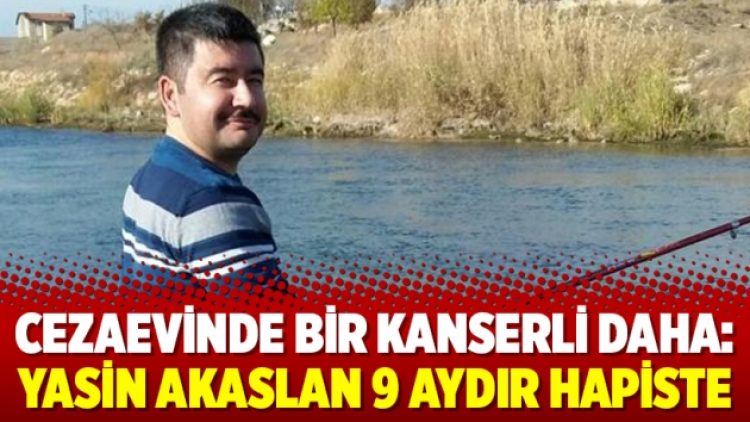 Cezaevinde bir kanserli daha: Yasin Akaslan 9 aydır hapiste