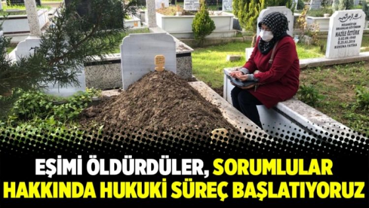 Eşimi öldürdüler, sorumlular hakkında hukuki süreç başlatıyoruz
