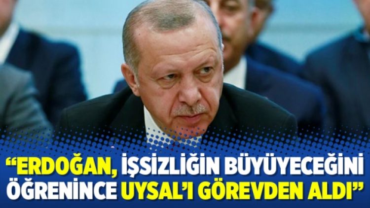 “Erdoğan, işsizliğin büyüyeceğini öğrenince Uysal’ı görevden aldı”