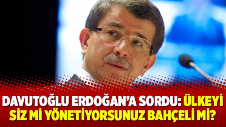 Davutoğlu Erdoğan’a sordu: Ülkeyi siz mi yönetiyorsunuz Bahçeli mi?