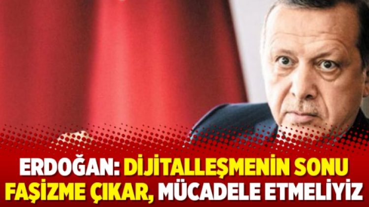 Erdoğan: Dijitalleşmenin sonu faşizme çıkar, mücadele etmeliyiz