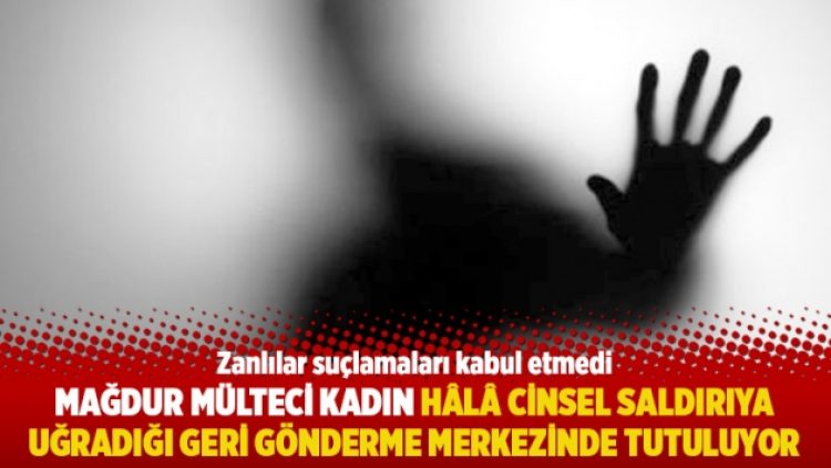 Mağdur mülteci kadın hâlâ cinsel saldırıya uğradığı geri gönderme merkezinde tutuluyor