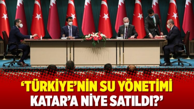 ‘Türkiye’nin su yönetimi Katar’a niye satıldı?’