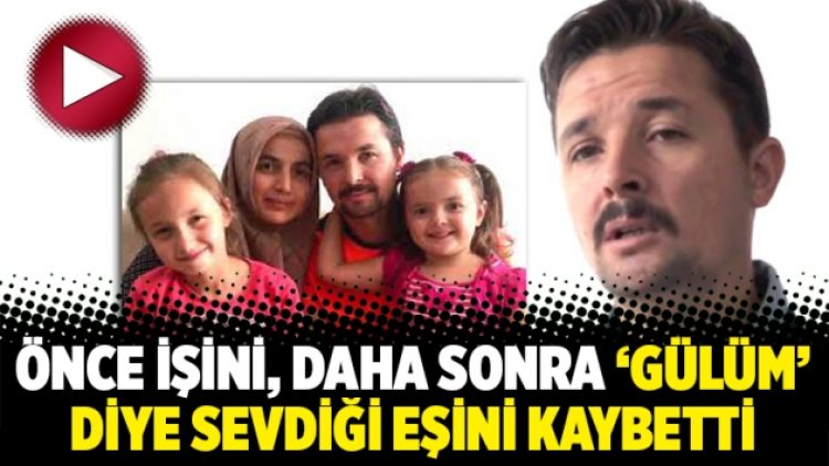 Önce işini, daha sonra ‘Gülüm’ diye sevdiği eşini kaybetti