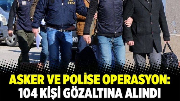 Asker ve polise operasyon: 104 kişi gözaltına alındı