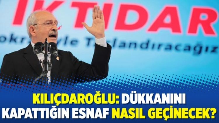 Kılıçdaroğlu: Dükkanını kapattığın esnaf nasıl geçinecek?