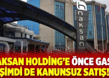 Naksan Holding’e önce gasp, şimdi de kanunsuz satış!