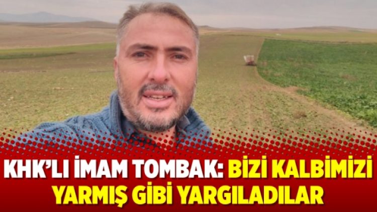 KHK’lı imam Tombak: Bizi kalbimizi yarmış gibi yargıladılar
