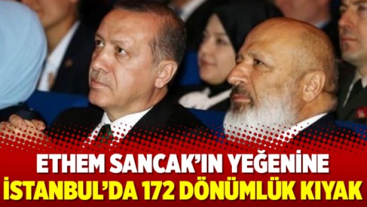Ethem Sancak’ın yeğenine İstanbul’da 172 dönümlük kıyak