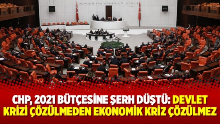 CHP, 2021 bütçesine şerh düştü: Devlet krizi çözülmeden ekonomik kriz çözülmez
