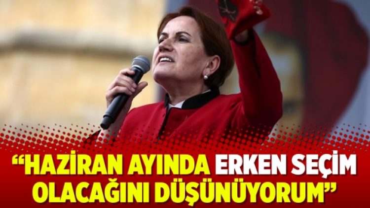 Akşener: Haziran ayında erken seçim olacağını düşünüyorum