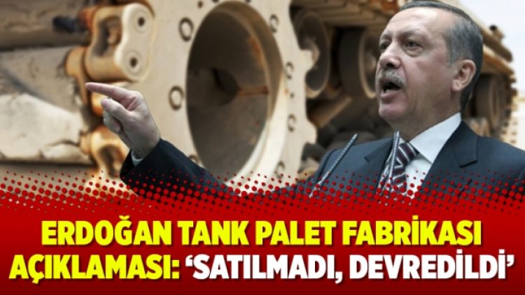 Erdoğan tank palet fabrikası açıklaması: ‘Satılmadı, devredildi’